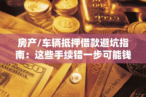 济南房产/车辆抵押借款避坑指南：这些手续错一步可能钱房两空