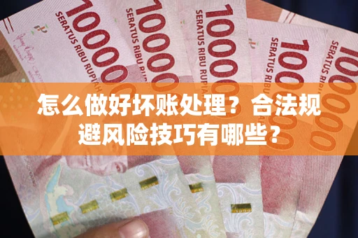 济南怎么做好坏账处理？合法规避风险技巧有哪些？